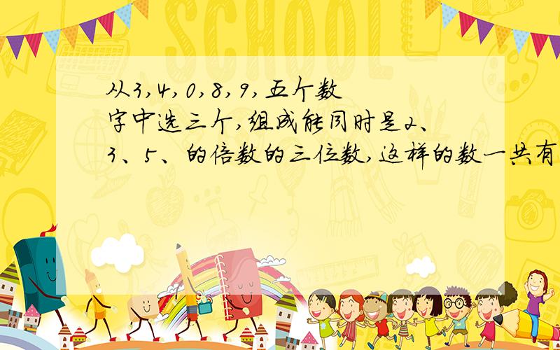 从3,4,0,8,9,五个数字中选三个,组成能同时是2、3、5、的倍数的三位数,这样的数一共有几个?