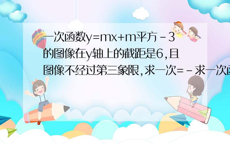 一次函数y=mx+m平方-3的图像在y轴上的截距是6,且图像不经过第三象限,求一次=-求一次函数的关系式