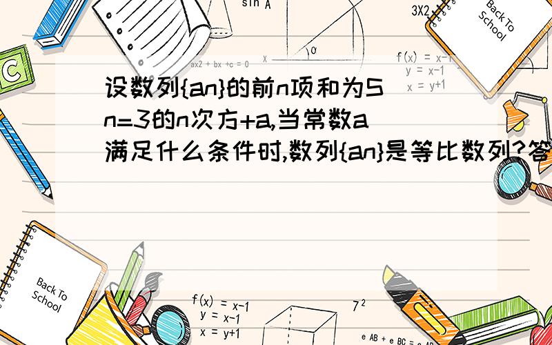 设数列{an}的前n项和为Sn=3的n次方+a,当常数a满足什么条件时,数列{an}是等比数列?答案为当且仅当3+a=2,即a=-1时,数列{an}是等比数列,