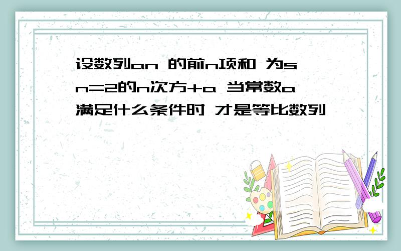 设数列an 的前n项和 为sn=2的n次方+a 当常数a满足什么条件时 才是等比数列