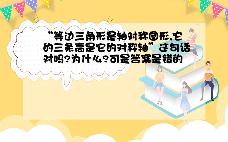 “等边三角形是轴对称图形,它的三条高是它的对称轴”这句话对吗?为什么?可是答案是错的