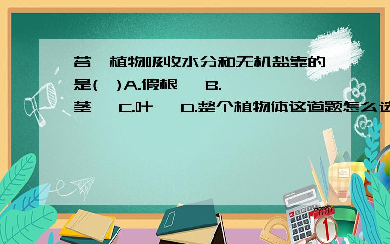 苔藓植物吸收水分和无机盐靠的是(  )A.假根   B.茎   C.叶   D.整个植物体这道题怎么选?请朋友们帮帮忙.