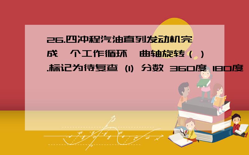 26.四冲程汽油直列发动机完成一个工作循环,曲轴旋转（）.标记为待复查 (1) 分数 360度 180度 720度 14