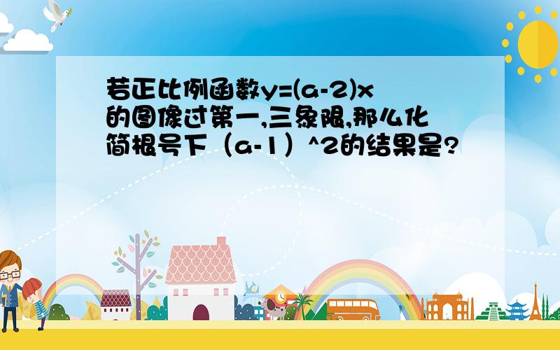 若正比例函数y=(a-2)x的图像过第一,三象限,那么化简根号下（a-1）^2的结果是?