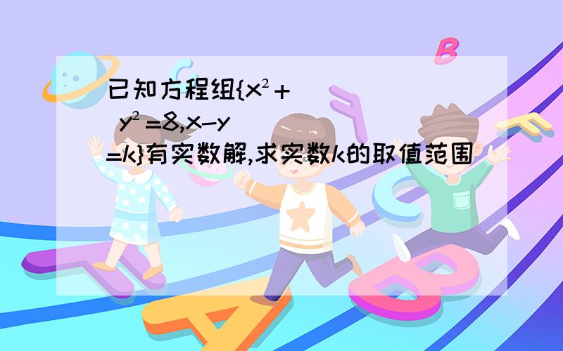 已知方程组{x²+ y²=8,x-y=k}有实数解,求实数k的取值范围