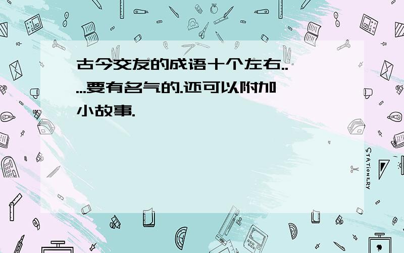 古今交友的成语十个左右..,...要有名气的.还可以附加小故事.