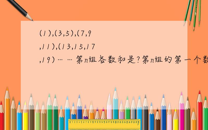 (1),(3,5),(7,9,11),(13,15,17,19)……第n组各数和是?第n组的第一个数可以表示为?