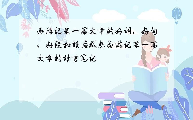 西游记某一篇文章的好词、好句、好段和读后感想西游记某一篇文章的读书笔记