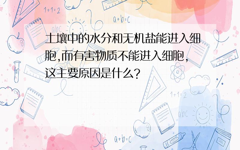 土壤中的水分和无机盐能进入细胞,而有害物质不能进入细胞,这主要原因是什么?