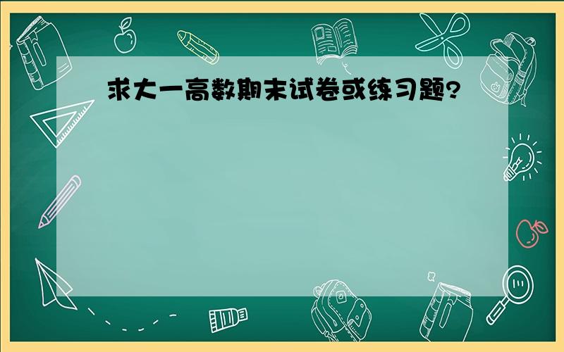 求大一高数期末试卷或练习题?