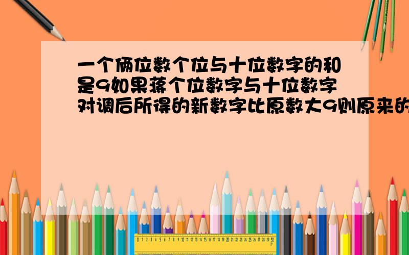 一个俩位数个位与十位数字的和是9如果蒋个位数字与十位数字对调后所得的新数字比原数大9则原来的俩位数是