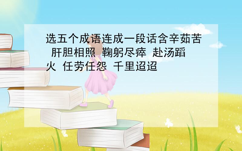 选五个成语连成一段话含辛茹苦 肝胆相照 鞠躬尽瘁 赴汤蹈火 任劳任怨 千里迢迢