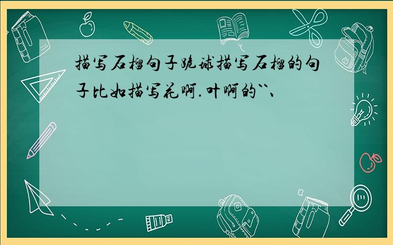 描写石榴句子跪球描写石榴的句子比如描写花啊.叶啊的``、