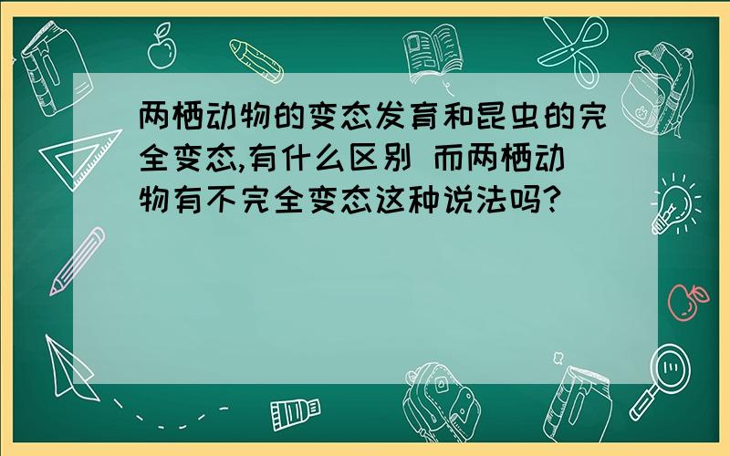 两栖动物的变态发育和昆虫的完全变态,有什么区别 而两栖动物有不完全变态这种说法吗?