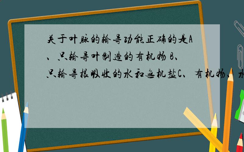 关于叶脉的输导功能正确的是A、只输导叶制造的有机物 B、只输导根吸收的水和无机盐C、有机物、水、无机盐都能输送 D、分解有机物产生二氧化碳和水有机物能不能输送的啊