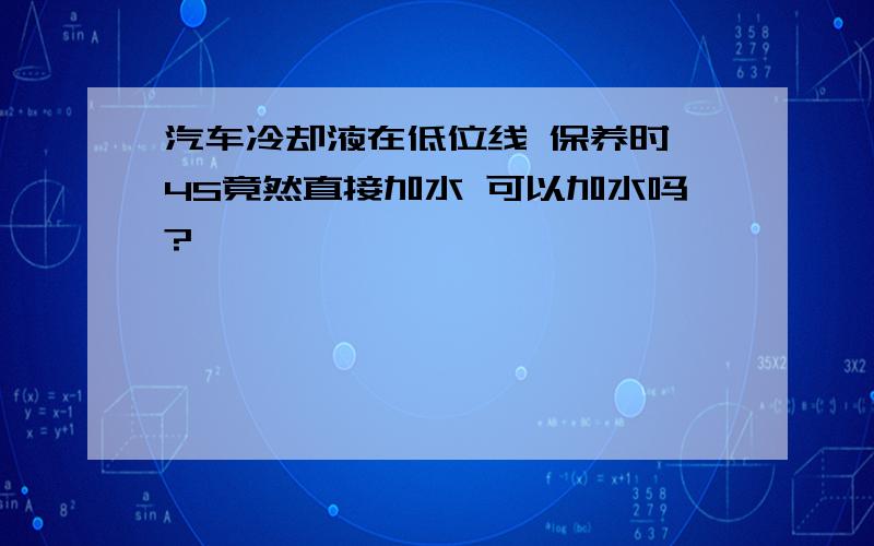 汽车冷却液在低位线 保养时 4S竟然直接加水 可以加水吗?