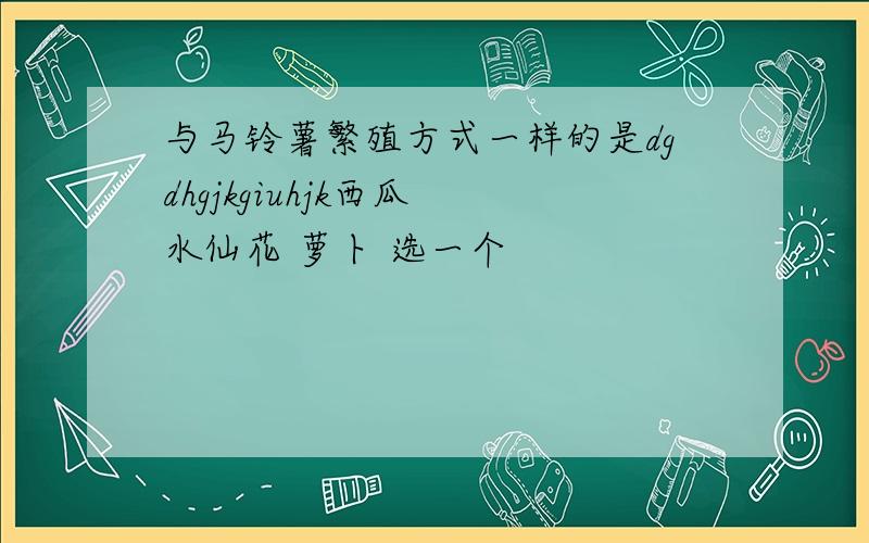 与马铃薯繁殖方式一样的是dgdhgjkgiuhjk西瓜 水仙花 萝卜 选一个