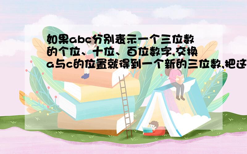 如果abc分别表示一个三位数的个位、十位、百位数字,交换a与c的位置就得到一个新的三位数,把这两个数相减,你能发现结果有什么规律么?