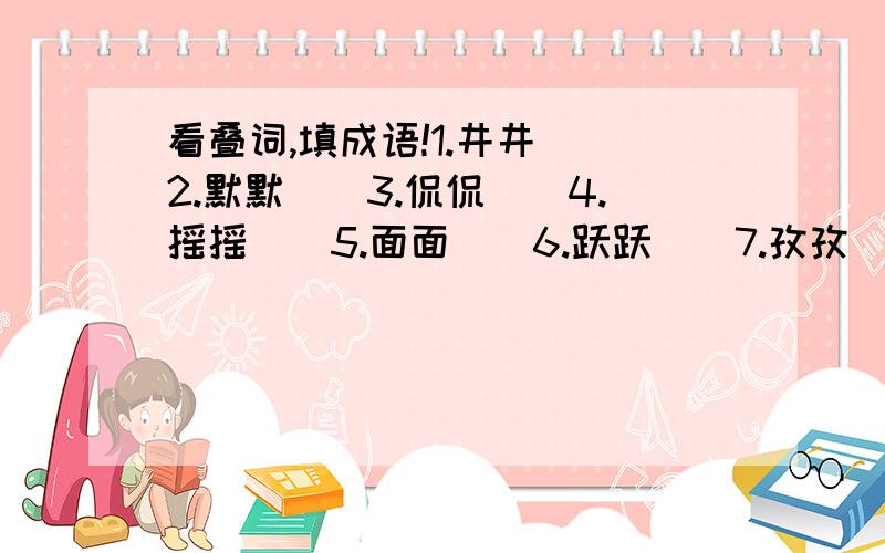 看叠词,填成语!1.井井（）2.默默（）3.侃侃（）4.摇摇（）5.面面（）6.跃跃（）7.孜孜（）8.斤斤（）9.姗姗（）10.津津（）11.彬彬（）12.息息（）13.滔滔（）14.洋洋（）15.窃窃（）16.赫赫（