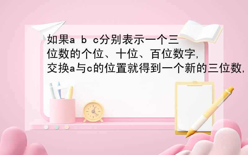 如果a b c分别表示一个三位数的个位、十位、百位数字,交换a与c的位置就得到一个新的三位数,把这两个数相你能发现结果有什么规律吗?