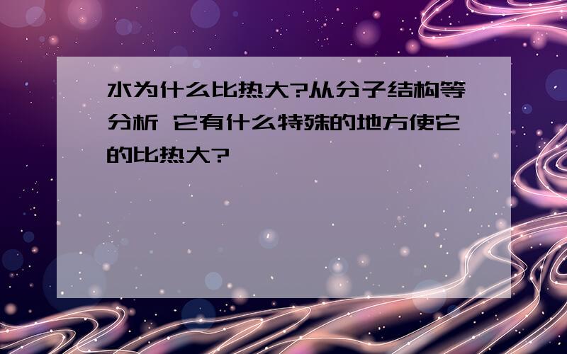 水为什么比热大?从分子结构等分析 它有什么特殊的地方使它的比热大?