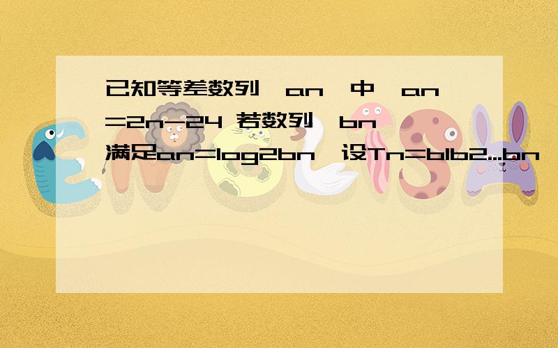 已知等差数列{an}中,an=2n-24 若数列{bn}满足an=log2bn,设Tn=b1b2...bn,且Tn=1,求n的值