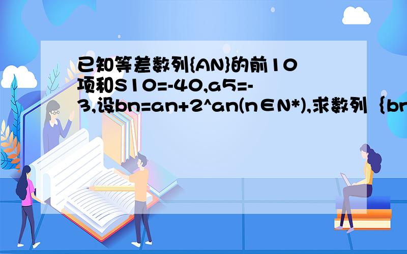 已知等差数列{AN}的前10项和S10=-40,a5=-3,设bn=an+2^an(n∈N*),求数列｛bn｝的前n项和Tnan的通项公式是不是7-2n?然后不会求Tn了...