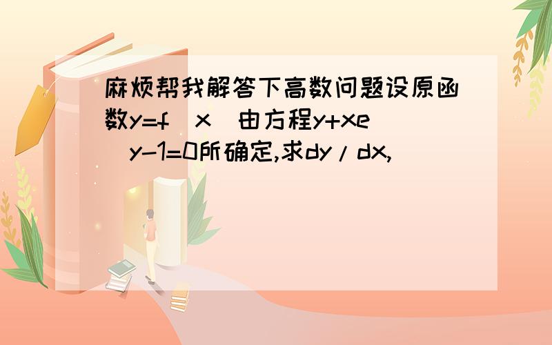 麻烦帮我解答下高数问题设原函数y=f（x）由方程y+xe^y-1=0所确定,求dy/dx,