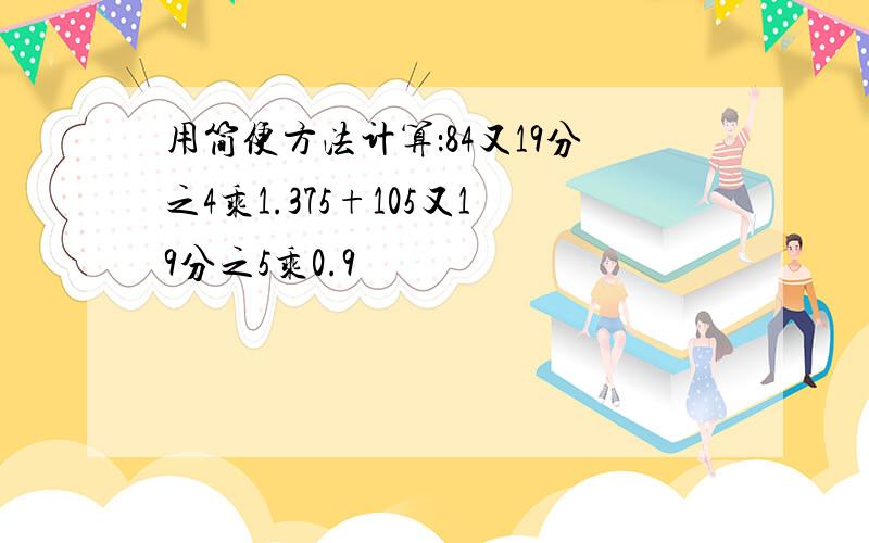 用简便方法计算：84又19分之4乘1.375+105又19分之5乘0.9