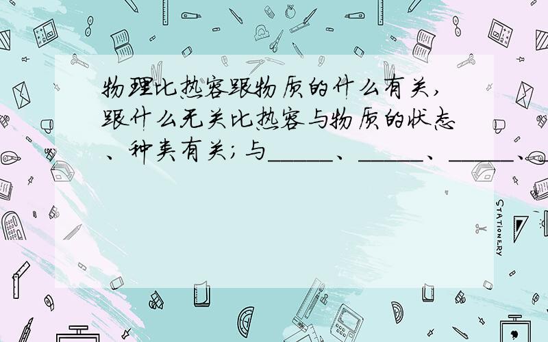 物理比热容跟物质的什么有关,跟什么无关比热容与物质的状态、种类有关；与_____、_____、_____、_____等因素无关.有关的我知道了   ！！！！！！！！无关的是四个空