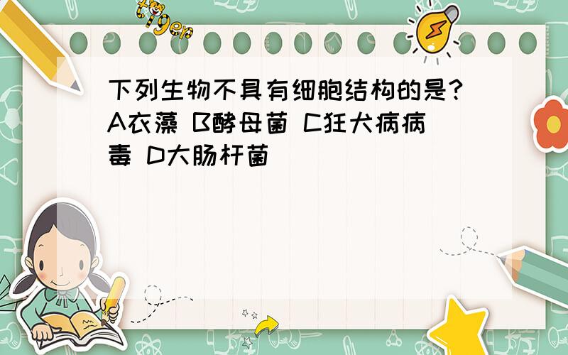 下列生物不具有细胞结构的是?A衣藻 B酵母菌 C狂犬病病毒 D大肠杆菌