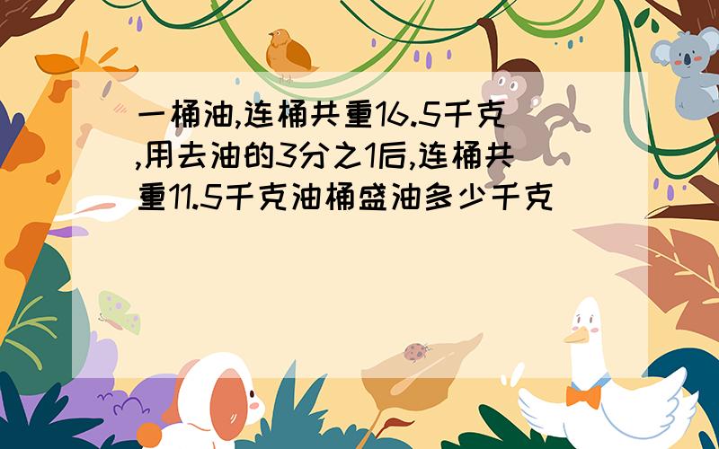 一桶油,连桶共重16.5千克,用去油的3分之1后,连桶共重11.5千克油桶盛油多少千克