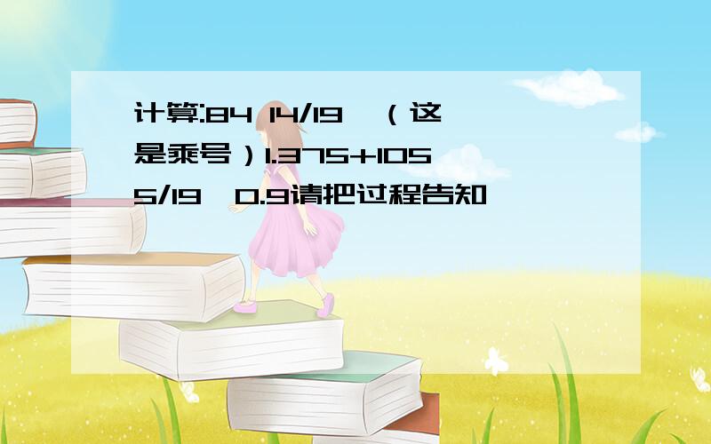 计算:84 14/19*（这是乘号）1.375+105 5/19*0.9请把过程告知