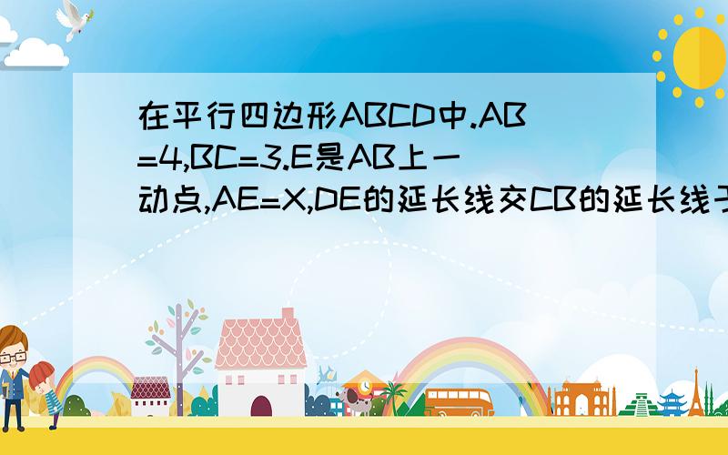 在平行四边形ABCD中.AB=4,BC=3.E是AB上一动点,AE=X,DE的延长线交CB的延长线于F,设CF=Y1.求Y与X的函数关系式2.写出自变量X的取值范围