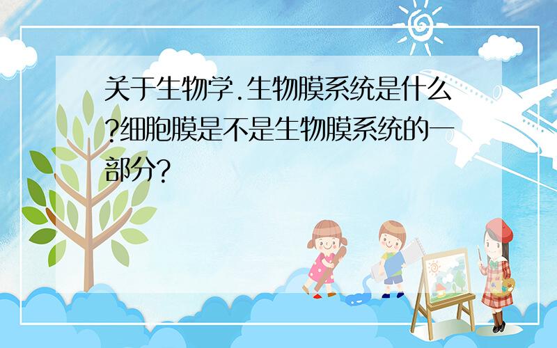 关于生物学.生物膜系统是什么?细胞膜是不是生物膜系统的一部分?