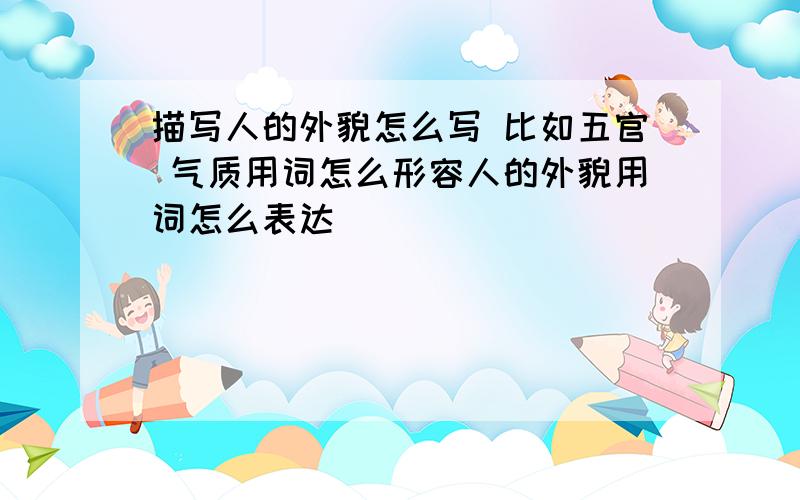 描写人的外貌怎么写 比如五官 气质用词怎么形容人的外貌用词怎么表达