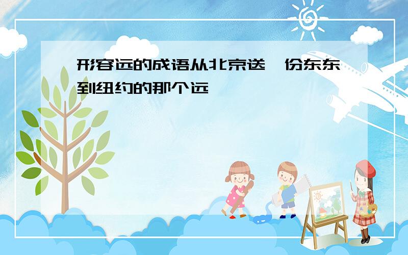 形容远的成语从北京送一份东东到纽约的那个远