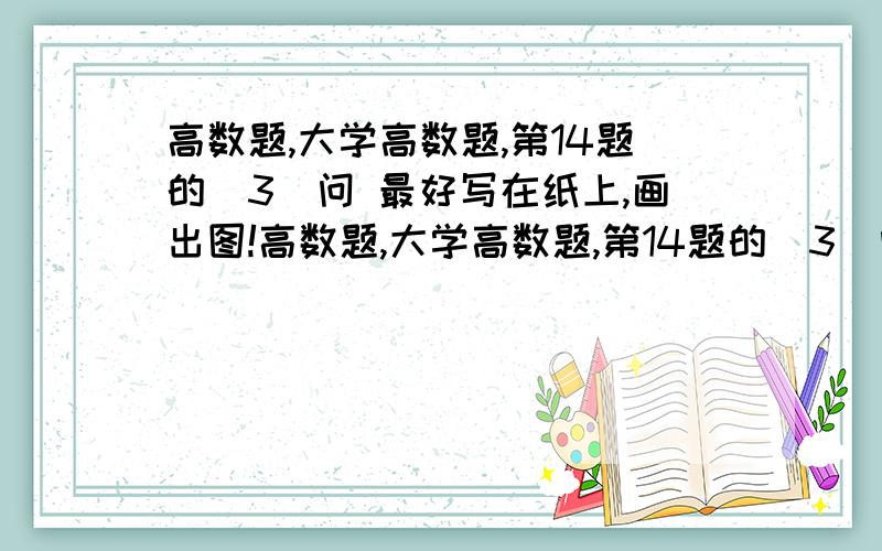 高数题,大学高数题,第14题的（3）问 最好写在纸上,画出图!高数题,大学高数题,第14题的（3）问  最好写在纸上,画出图! 难点就是我想不到图, 我很想知道这种题有什么好的方法?高数达人都去