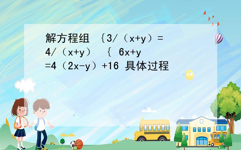 解方程组 ｛3/（x+y）=4/（x+y） ｛ 6x+y=4（2x-y）+16 具体过程