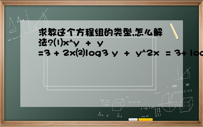求教这个方程组的类型,怎么解法?⑴x^y  +  y  =3 + 2x⑵log3 y  +  y^2x  = 3+ logx y(1)以X为底y的幂+y=3+2x(2)以3为底y的对数+以y为底2x的幂=3+以x为底y的对数wzhrking，我要问的是这种方程的类型叫什么？其