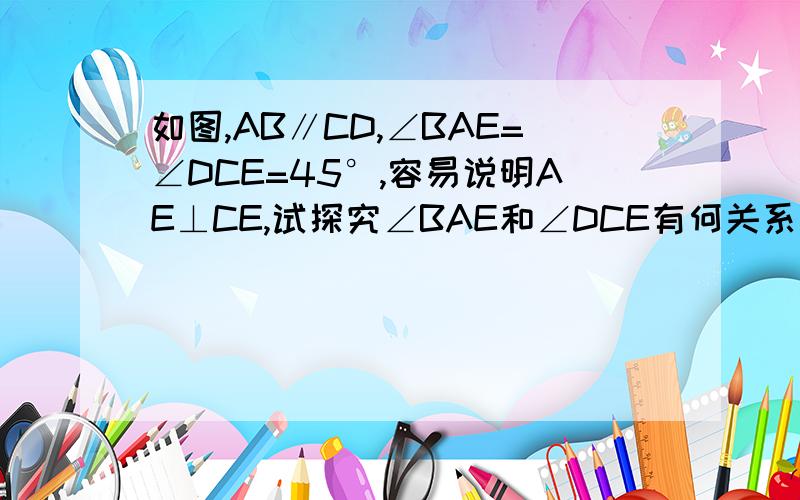 如图,AB∥CD,∠BAE=∠DCE=45°,容易说明AE⊥CE,试探究∠BAE和∠DCE有何关系时,AE⊥CE,并写出理由.