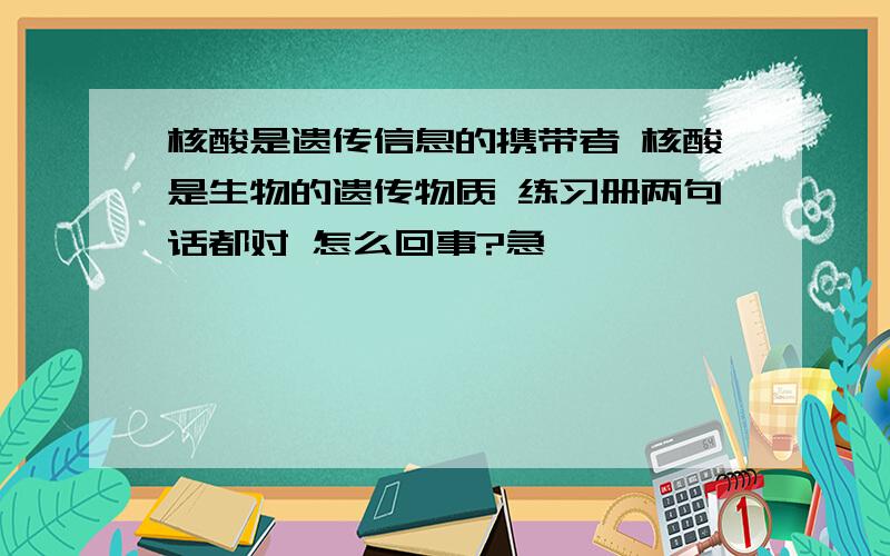 核酸是遗传信息的携带者 核酸是生物的遗传物质 练习册两句话都对 怎么回事?急