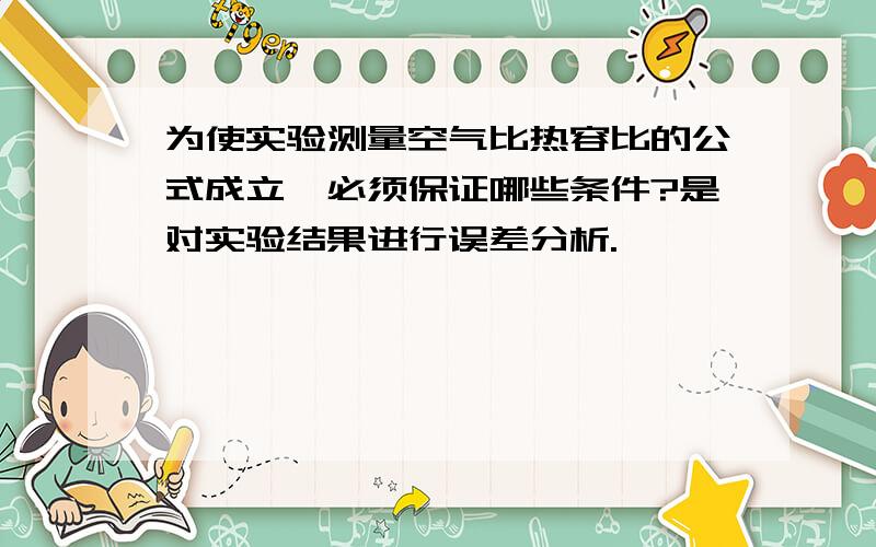 为使实验测量空气比热容比的公式成立,必须保证哪些条件?是对实验结果进行误差分析.