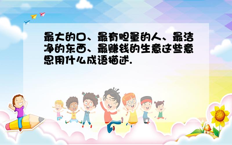 最大的口、最有胆量的人、最洁净的东西、最赚钱的生意这些意思用什么成语描述.