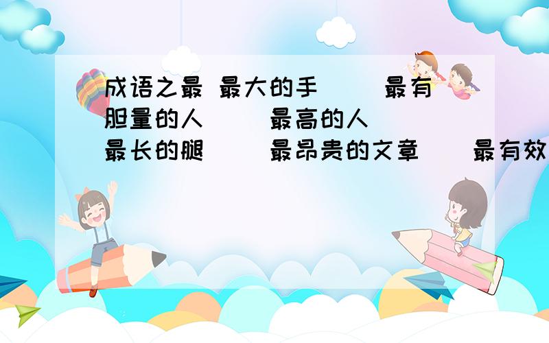 成语之最 最大的手（） 最有胆量的人（） 最高的人（） 最长的腿（） 最昂贵的文章（）最有效的劳动（