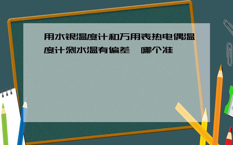 用水银温度计和万用表热电偶温度计测水温有偏差,哪个准