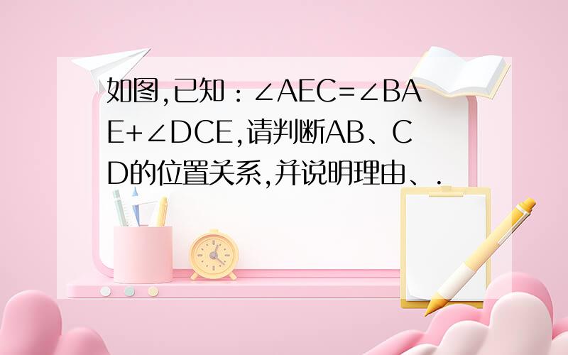 如图,已知：∠AEC=∠BAE+∠DCE,请判断AB、CD的位置关系,并说明理由、.