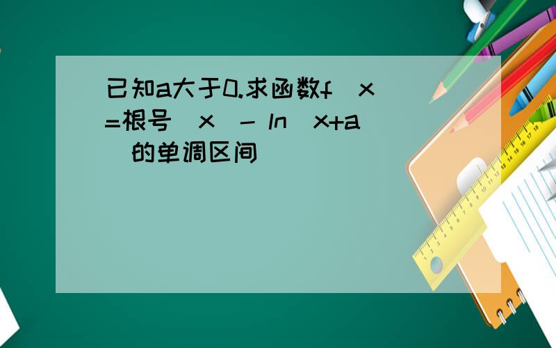 已知a大于0.求函数f（x）=根号（x）- ln（x+a）的单调区间