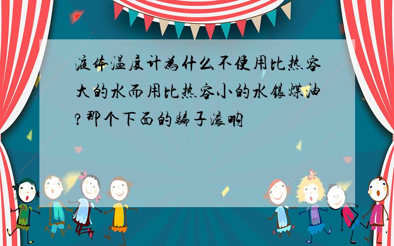 液体温度计为什么不使用比热容大的水而用比热容小的水银煤油?那个下面的骗子滚呐