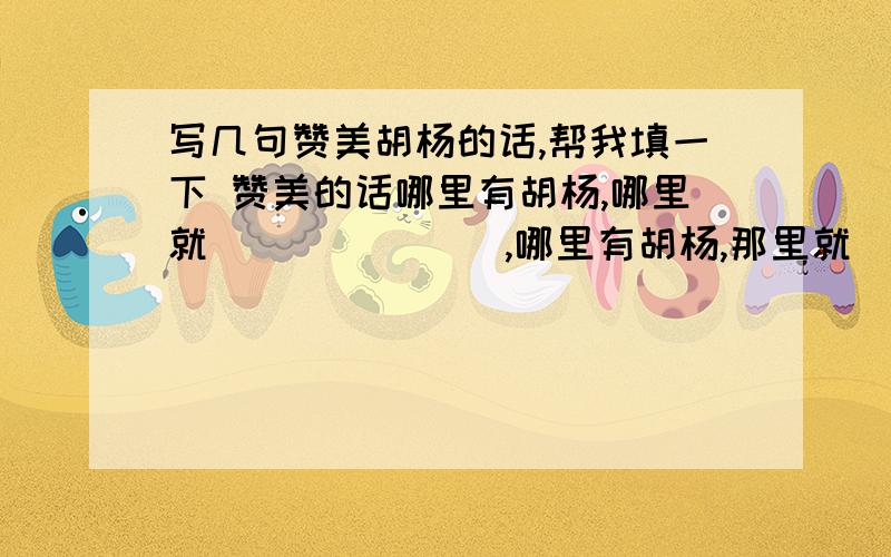 写几句赞美胡杨的话,帮我填一下 赞美的话哪里有胡杨,哪里就              ,哪里有胡杨,那里就        ,那里有胡杨 ,那里就            .只要赞美胡杨的就行  急用 快  哪位好人给我说说